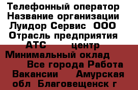 Телефонный оператор › Название организации ­ Луидор-Сервис, ООО › Отрасль предприятия ­ АТС, call-центр › Минимальный оклад ­ 20 000 - Все города Работа » Вакансии   . Амурская обл.,Благовещенск г.